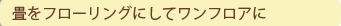 畳をフローリングにしてワンフロアに